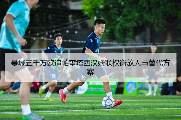 曼城五千万欧追帕奎塔西汉姆联权衡放人与替代方案